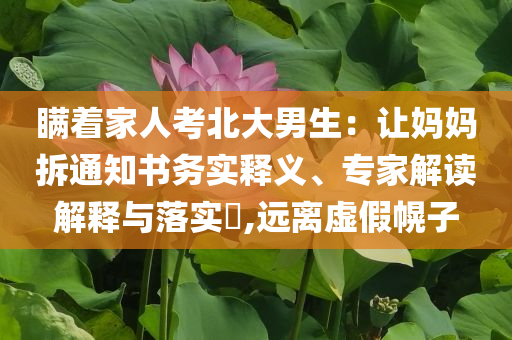 瞞著家人考北大男生：讓媽媽拆通知書(shū)務(wù)實(shí)釋義、專(zhuān)家解讀解釋與落實(shí)?,遠(yuǎn)離虛假幌子