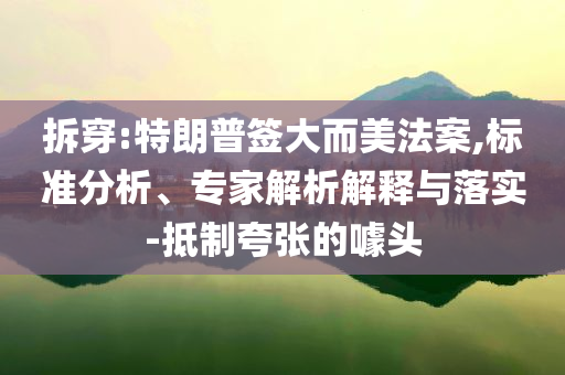 拆穿:特朗普簽大而美法案,標準分析、專家解析解釋與落實-抵制夸張的噱頭
