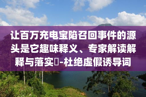 讓百萬充電寶陷召回事件的源頭是它趣味釋義、專家解讀解釋與落實(shí)?-杜絕虛假誘導(dǎo)詞