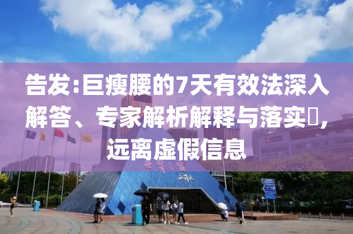 告發(fā):巨瘦腰的7天有效法深入解答、專家解析解釋與落實(shí)?,遠(yuǎn)離虛假信息