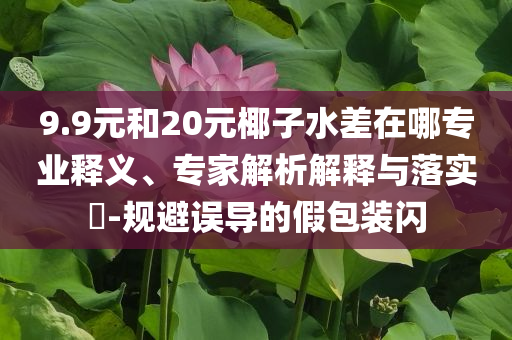 9.9元和20元椰子水差在哪專業(yè)釋義、專家解析解釋與落實?-規(guī)避誤導的假包裝閃