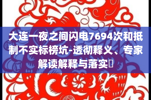 大連一夜之間閃電7694次和抵制不實(shí)標(biāo)榜坑-透徹釋義、專家解讀解釋與落實(shí)?