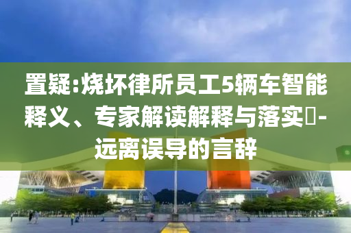 置疑:燒壞律所員工5輛車智能釋義、專家解讀解釋與落實?-遠離誤導(dǎo)的言辭