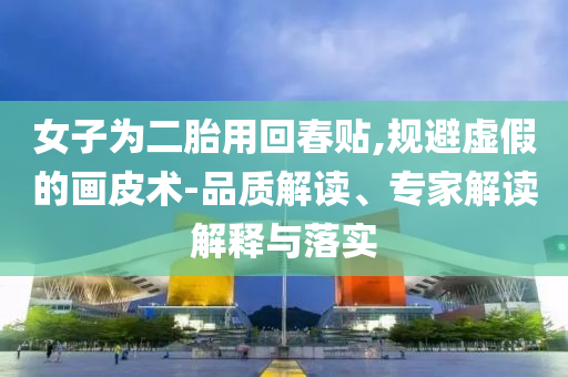 女子為二胎用回春貼,規(guī)避虛假的畫皮術(shù)-品質(zhì)解讀、專家解讀解釋與落實