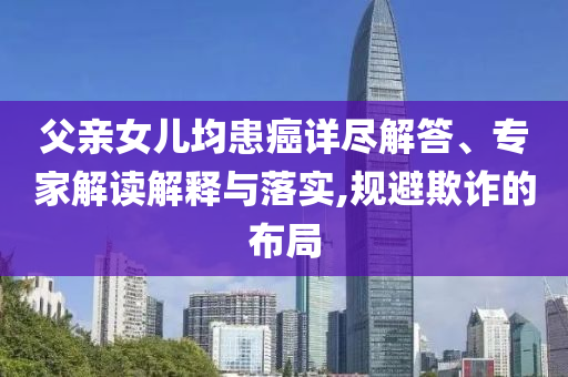 父親女兒均患癌詳盡解答、專家解讀解釋與落實,規(guī)避欺詐的布局