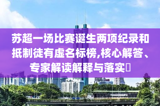 蘇超一場(chǎng)比賽誕生兩項(xiàng)紀(jì)錄和抵制徒有虛名標(biāo)榜,核心解答、專家解讀解釋與落實(shí)?