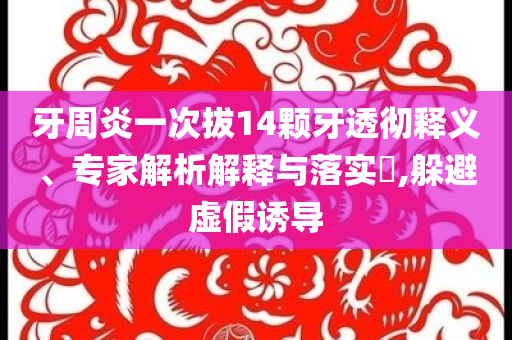 牙周炎一次拔14顆牙透徹釋義、專家解析解釋與落實(shí)?,躲避虛假誘導(dǎo)