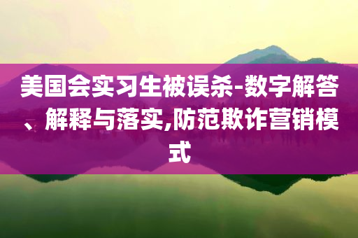 美國會(huì)實(shí)習(xí)生被誤殺-數(shù)字解答、解釋與落實(shí),防范欺詐營銷模式
