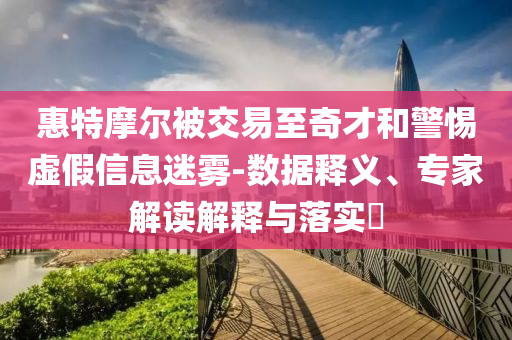 惠特摩爾被交易至奇才和警惕虛假信息迷霧-數(shù)據(jù)釋義、專家解讀解釋與落實?