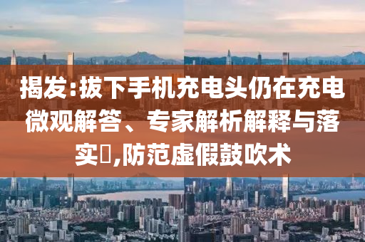 揭發(fā):拔下手機充電頭仍在充電微觀解答、專家解析解釋與落實?,防范虛假鼓吹術