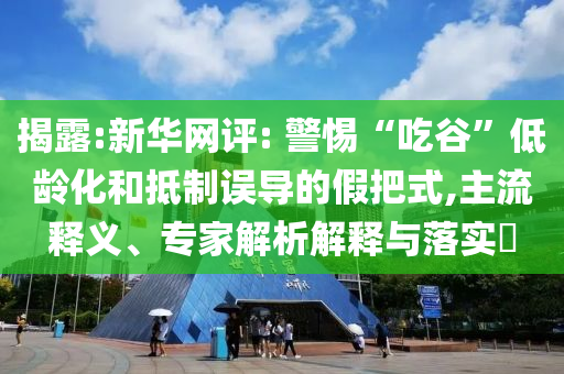 揭露:新華網(wǎng)評: 警惕“吃谷”低齡化和抵制誤導的假把式,主流釋義、專家解析解釋與落實?
