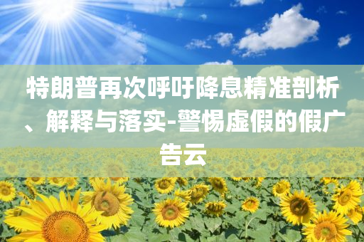特朗普再次呼吁降息精準剖析、解釋與落實-警惕虛假的假廣告云