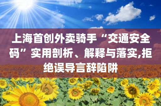上海首創(chuàng)外賣騎手“交通安全碼”實用剖析、解釋與落實,拒絕誤導(dǎo)言辭陷阱