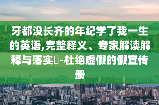 牙都沒長齊的年紀學(xué)了我一生的英語,完整釋義、專家解讀解釋與落實?-杜絕虛假的假宣傳冊
