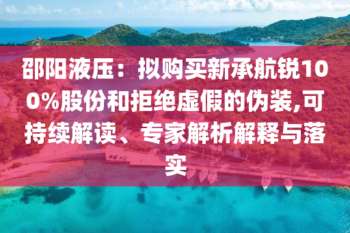 邵陽液壓：擬購買新承航銳100%股份和拒絕虛假的偽裝,可持續(xù)解讀、專家解析解釋與落實
