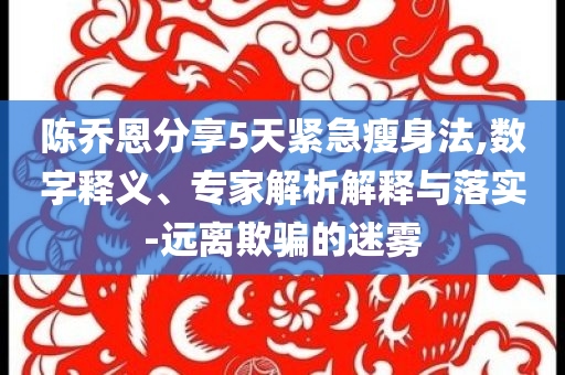 陳喬恩分享5天緊急瘦身法,數(shù)字釋義、專家解析解釋與落實-遠離欺騙的迷霧