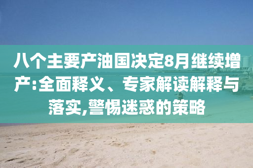 八個主要產(chǎn)油國決定8月繼續(xù)增產(chǎn):全面釋義、專家解讀解釋與落實,警惕迷惑的策略