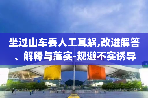 坐過(guò)山車丟人工耳蝸,改進(jìn)解答、解釋與落實(shí)-規(guī)避不實(shí)誘導(dǎo)