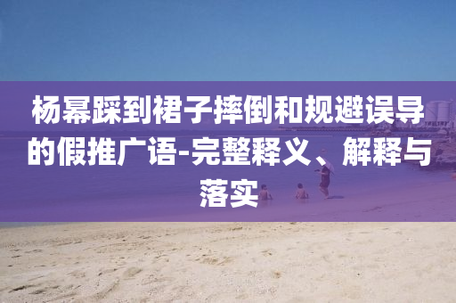 楊冪踩到裙子摔倒和規(guī)避誤導的假推廣語-完整釋義、解釋與落實
