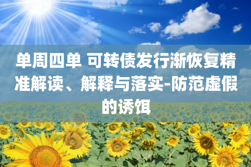 單周四單 可轉(zhuǎn)債發(fā)行漸恢復(fù)精準(zhǔn)解讀、解釋與落實(shí)-防范虛假的誘餌