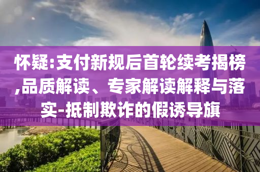 懷疑:支付新規(guī)后首輪續(xù)考揭榜,品質(zhì)解讀、專家解讀解釋與落實-抵制欺詐的假誘導(dǎo)旗