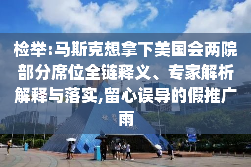 檢舉:馬斯克想拿下美國會(huì)兩院部分席位全鏈釋義、專家解析解釋與落實(shí),留心誤導(dǎo)的假推廣雨