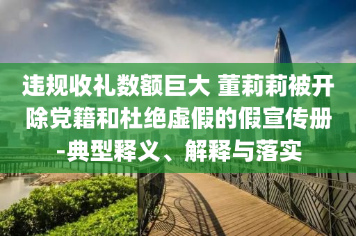 違規(guī)收禮數(shù)額巨大 董莉莉被開除黨籍和杜絕虛假的假宣傳冊(cè)-典型釋義、解釋與落實(shí)