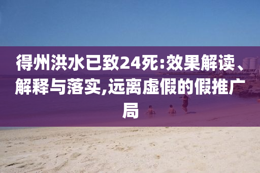 得州洪水已致24死:效果解讀、解釋與落實,遠(yuǎn)離虛假的假推廣局