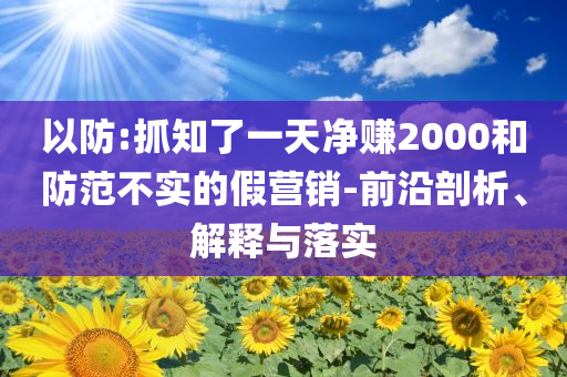 以防:抓知了一天凈賺2000和防范不實(shí)的假營銷-前沿剖析、解釋與落實(shí)