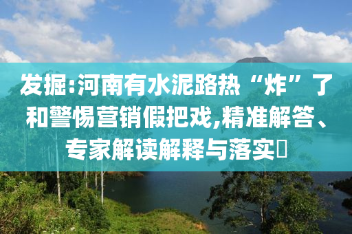 發(fā)掘:河南有水泥路熱“炸”了和警惕營銷假把戲,精準解答、專家解讀解釋與落實?