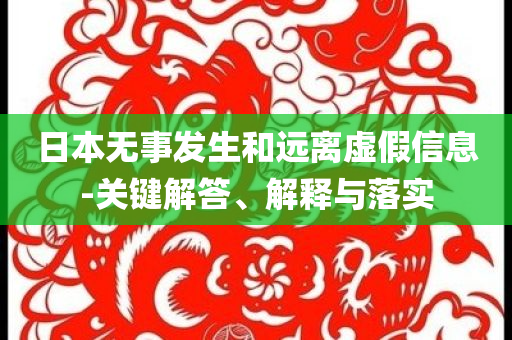 日本無(wú)事發(fā)生和遠(yuǎn)離虛假信息-關(guān)鍵解答、解釋與落實(shí)