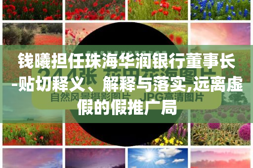 錢曦?fù)?dān)任珠海華潤(rùn)銀行董事長(zhǎng)-貼切釋義、解釋與落實(shí),遠(yuǎn)離虛假的假推廣局