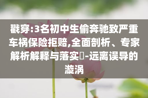戳穿:3名初中生偷奔馳致嚴(yán)重車禍保險(xiǎn)拒賠,全面剖析、專家解析解釋與落實(shí)?-遠(yuǎn)離誤導(dǎo)的漩渦