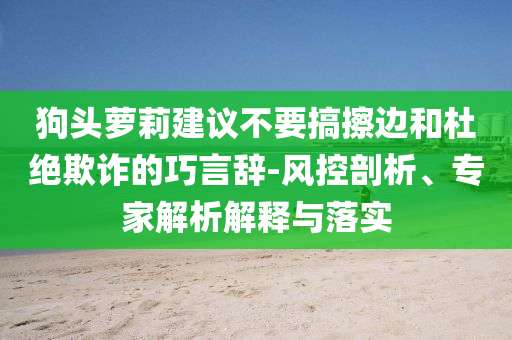 狗頭蘿莉建議不要搞擦邊和杜絕欺詐的巧言辭-風(fēng)控剖析、專家解析解釋與落實