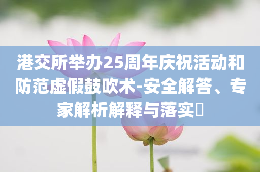 港交所舉辦25周年慶?；顒?dòng)和防范虛假鼓吹術(shù)-安全解答、專家解析解釋與落實(shí)?