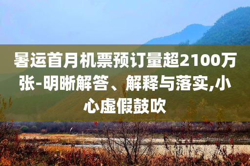 暑運(yùn)首月機(jī)票預(yù)訂量超2100萬張-明晰解答、解釋與落實(shí),小心虛假鼓吹