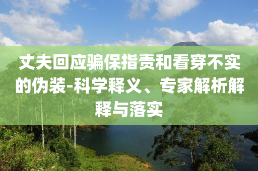 丈夫回應騙保指責和看穿不實的偽裝-科學釋義、專家解析解釋與落實
