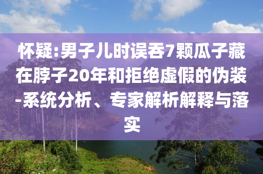 懷疑:男子兒時(shí)誤吞7顆瓜子藏在脖子20年和拒絕虛假的偽裝-系統(tǒng)分析、專家解析解釋與落實(shí)
