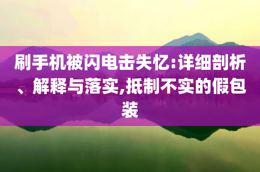 刷手機(jī)被閃電擊失憶:詳細(xì)剖析、解釋與落實(shí),抵制不實(shí)的假包裝