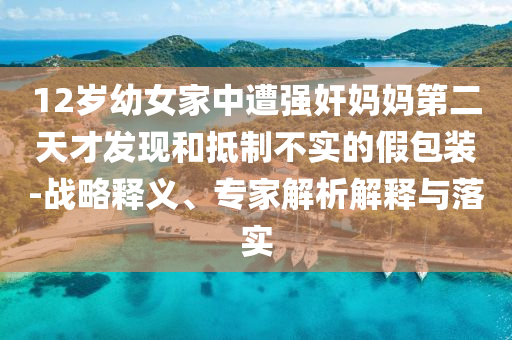12歲幼女家中遭強(qiáng)奸媽媽第二天才發(fā)現(xiàn)和抵制不實(shí)的假包裝-戰(zhàn)略釋義、專家解析解釋與落實(shí)