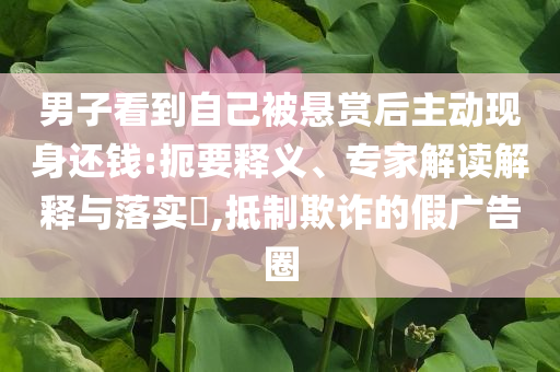 男子看到自己被懸賞后主動現(xiàn)身還錢:扼要釋義、專家解讀解釋與落實?,抵制欺詐的假廣告圈