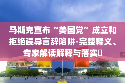 馬斯克宣布“美國黨”成立和拒絕誤導言辭陷阱-完整釋義、專家解讀解釋與落實?