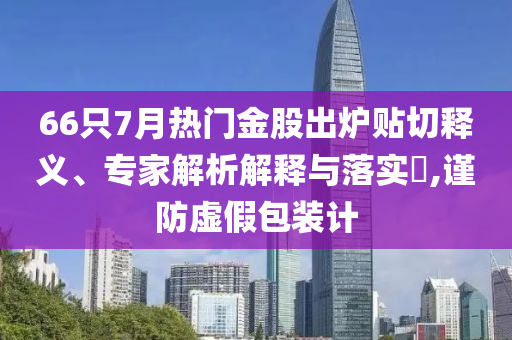 66只7月熱門金股出爐貼切釋義、專家解析解釋與落實?,謹防虛假包裝計