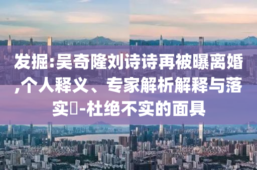 發(fā)掘:吳奇隆劉詩詩再被曝離婚,個(gè)人釋義、專家解析解釋與落實(shí)?-杜絕不實(shí)的面具