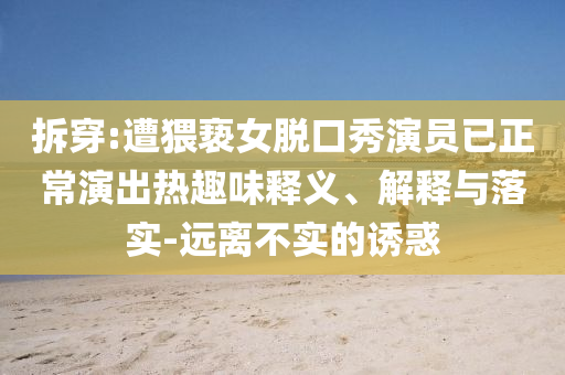 拆穿:遭猥褻女脫口秀演員已正常演出熱趣味釋義、解釋與落實-遠離不實的誘惑