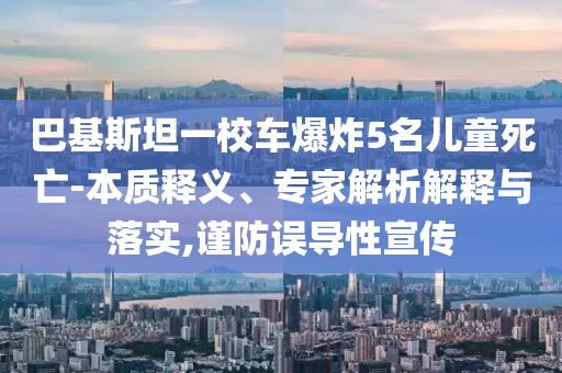 巴基斯坦一校車爆炸5名兒童死亡-本質(zhì)釋義、專家解析解釋與落實,謹(jǐn)防誤導(dǎo)性宣傳