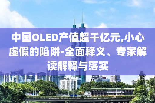 中國OLED產(chǎn)值超千億元,小心虛假的陷阱-全面釋義、專家解讀解釋與落實