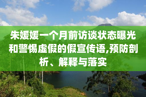 朱媛媛一個(gè)月前訪談狀態(tài)曝光和警惕虛假的假宣傳語(yǔ),預(yù)防剖析、解釋與落實(shí)