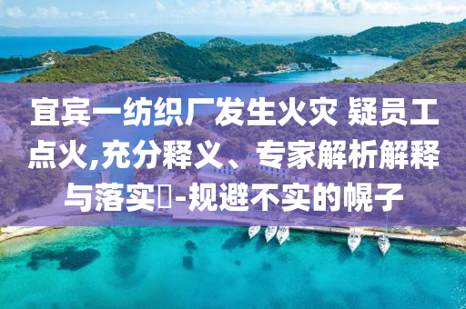 宜賓一紡織廠發(fā)生火災 疑員工點火,充分釋義、專家解析解釋與落實?-規(guī)避不實的幌子