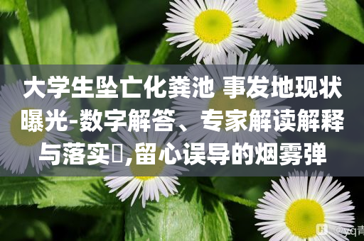 大學生墜亡化糞池 事發(fā)地現(xiàn)狀曝光-數(shù)字解答、專家解讀解釋與落實?,留心誤導的煙霧彈